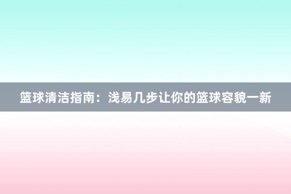 篮球清洁指南：浅易几步让你的篮球容貌一新